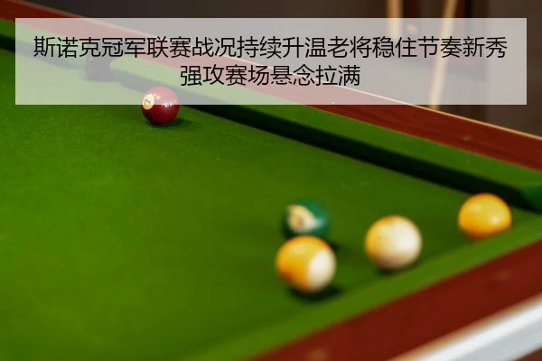 斯诺克冠军联赛战况持续升温老将稳住节奏新秀强攻赛场悬念拉满