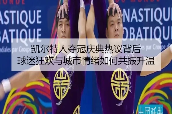 凯尔特人夺冠庆典热议背后 球迷狂欢与城市情绪如何共振升温